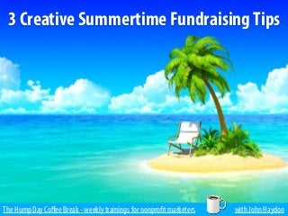 The Hump Day Coﬀee Break - weekly trainings for nonprofit marketers with John Haydon
3 Creative Summertime FundraisingTips
 