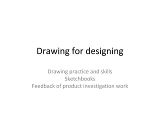Drawing for designing
     Drawing practice and skills
             Sketchbooks
Feedback of product investigation work
 