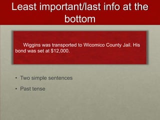 Least important/last info at the
bottom
• Two simple sentences
• Past tense
Wiggins was transported to Wicomico County Jail. His
bond was set at $12,000.
 