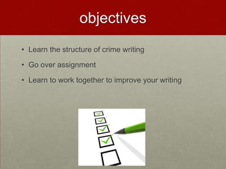 objectives
• Learn the structure of crime writing
• Go over assignment
• Learn to work together to improve your writing
 