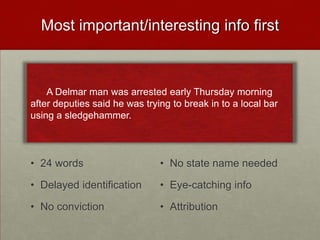 Most important/interesting info first
• 24 words
• Delayed identification
• No conviction
• No state name needed
• Eye-catching info
• Attribution
A Delmar man was arrested early Thursday morning
after deputies said he was trying to break in to a local bar
using a sledgehammer.
 