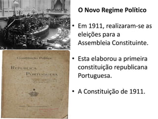 O Novo Regime PolíticoEm 1911, realizaram-se as eleições para a Assembleia Constituinte.Esta elaborou a primeira constituição republicana Portuguesa.A Constituição de 1911.