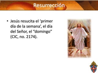 Resurrección
• Jesús resucita el ‘primer
día de la semana’, el día
del Señor, el “domingo”
(CIC, no. 2174).

 