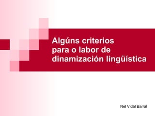 Algúns criterios  para o labor de dinamización lingüística Nel Vidal Barral 