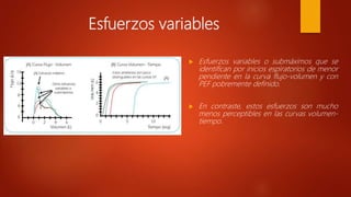 Esfuerzos variables
 Esfuerzos variables o submáximos que se
identifican por inicios espiratorios de menor
pendiente en la curva flujo-volumen y con
PEF pobremente definido.
 En contraste, estos esfuerzos son mucho
menos perceptibles en las curvas volumen-
tiempo.
 