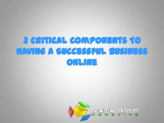 3 Critical Components To
Having A Successful Business
           Online
 