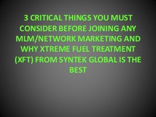 3 CRITICAL THINGS YOU MUST
CONSIDER BEFORE JOINING ANY
MLM/NETWORK MARKETING AND
WHY XTREME FUEL TREATMENT
(XFT) FROM SYNTEK GLOBAL IS THE
BEST
 