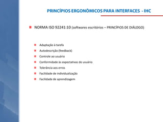 NORMA ISO 92241:10 (softwares escritórios – PRINCÍPIOS DE DIÁLOGO)

Adaptação à tarefa
Autodescrição (feedback)

Controle ao usuário
Conformidade às expectativas do usuário
Tolerância aos erros
Facilidade de individualização
Facilidade de aprendizagem

 
