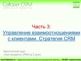 Часть 3:
Управление взаимоотношениями
с клиентами. Стратегия CRM
www.b2bbasis.ru - эффективное бизнес обучение для руководителей, вебинары - 56.000+ подписчиков.
Бесплатный курс:
«Как внедрить CRM за 3 дня»
 