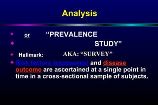 Analysis or   “PREVALENCE  STUDY” Hallmark: Risk factors (exposures)  and  disease outcome  are ascertained at a single point in time in a cross-sectional sample of subjects. AKA: “SURVEY” 