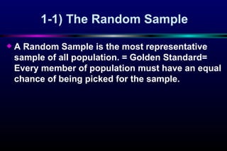 1-1)  The Random Sample A Random Sample is the most representative sample of all population. = Golden Standard= Every member of population must have an equal chance of being picked for the sample. 