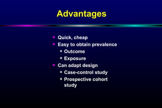Advantages Quick, cheap Easy to obtain prevalence Outcome Exposure Can adapt design Case-control study Prospective cohort study 
