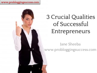3 Crucial Qualities
    of Successful
   Entrepreneurs

       Jane Sheeba
www.probloggingsuccess.com
 