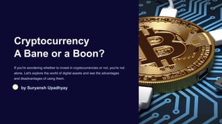Cryptocurrency
A Bane or a Boon?
If you're wondering whether to invest in cryptocurrencies or not, you're not
alone. Let's explore the world of digital assets and see the advantages
and disadvantages of using them.
by Suryansh Upadhyay
 