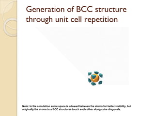 Generation of BCC structure
through unit cell repetition
Note: In the simulation some space is allowed between the atoms for better visibility, but
originally the atoms in a BCC structures touch each other along cube diagonals.
 