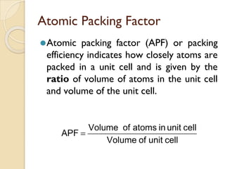 Atomic Packing Factor
⚫Atomic packing factor (APF) or packing
efficiency indicates how closely atoms are
packed in a unit cell and is given by the
ratio of volume of atoms in the unit cell
and volume of the unit cell.
 