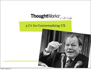 + UX Cafe

                        3 C’s for Contextualizing UX




Friday, 18 January 13
 