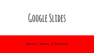 GoogleSlides
Basics, Ideas, & Practice
 
