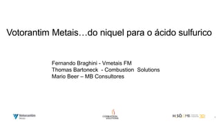1
Votorantim Metais…do niquel para o ácido sulfurico
Fernando Braghini - Vmetais FM
Thomas Bartoneck - Combustion Solutions
Mario Beer – MB Consultores
 