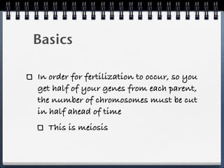 Basics

In order for fertilization to occur, so you
get half of your genes from each parent,
the number of chromosomes must be cut
in half ahead of time
  This is meiosis
 
