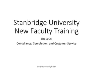 Stanbridge University
New Faculty Training
The 3 Cs:
Compliance, Completion, and Customer Service
Stanbridge University ©2017
 