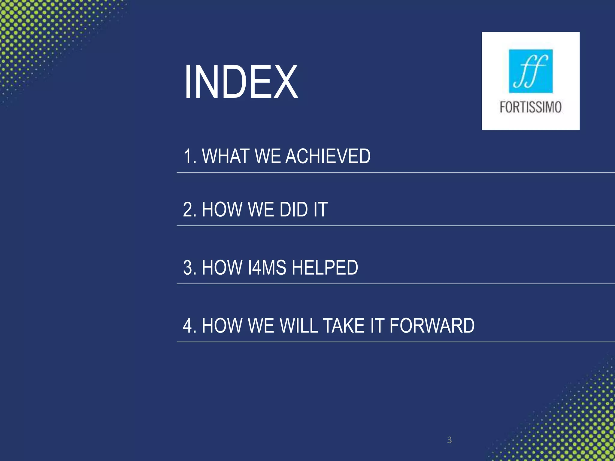 INDEX
1. WHAT WE ACHIEVED
2. HOW WE DID IT
3. HOW I4MS HELPED
4. HOW WE WILL TAKE IT FORWARD
3
 