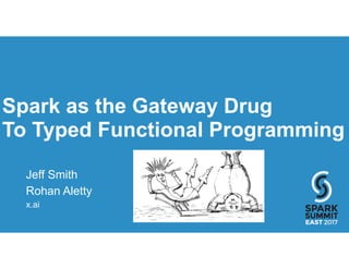 Spark as the Gateway Drug
To Typed Functional Programming
Jeff Smith
Rohan Aletty
x.ai
 