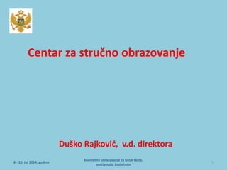 Duško Rajković, v.d. direktora
Centar za stručno obrazovanje
8 - 10. jul 2014. godine
Kvalitetno obrazovanje za bolje škole,
postignuća, budućnost
1
 
