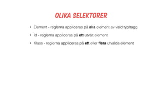 Olika selektorer
• Element - reglerna appliceras på alla element av vald typ/tagg
• Id - reglerna appliceras på ett utvalt element
• Klass - reglerna appliceras på ett eller ﬂera utvalda element
 
