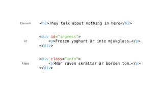 <div id=”ingress”>
<p>Frozen yoghurt är inte mjukglass.</p>
</div>
<div class=”info”>
<p>När räven skrattar är börsen tom.</p>
</div>
<h2>They talk about nothing in here</h2>Element
Id
Klass
 