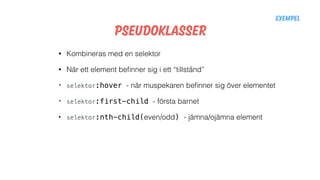 Pseudoklasser
• Kombineras med en selektor
• När ett element beﬁnner sig i ett “tillstånd”
• selektor:hover - när muspekaren beﬁnner sig över elementet
• selektor:first-child - första barnet
• selektor:nth-child(even/odd) - jämna/ojämna element
Exempel
 