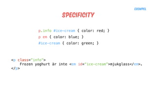 Specificity
Exempel
<p class=”info”>
Frozen yoghurt är inte <em id=“ice-cream”>mjukglass</em>.
</p>
p.info #ice-cream { color: red; }
p em { color: blue; }
#ice-cream { color: green; }
 