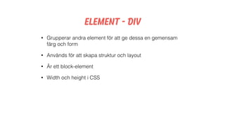 Element - Div
• Grupperar andra element för att ge dessa en gemensam
färg och form
• Används för att skapa struktur och layout
• Är ett block-element
• Width och height i CSS
 