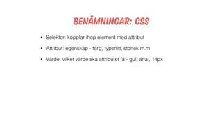 benämningar: css
• Selektor: kopplar ihop element med attribut
• Attribut: egenskap - färg, typsnitt, storlek m.m
• Värde: vilket värde ska attributet få - gul, arial, 14px
 