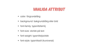Vanliga Attribut
• color: förgrundsfärg
• background: bakgrundsfärg eller bild
• font-family: typsnittsfamilj
• font-size: storlek på text
• font-weight: typsnittstjocklek
• font-style: typsnittsstil (kursiverat)
 