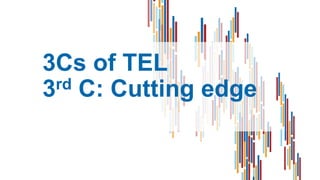 3Cs of TEL
3rd C: Cutting edge
 