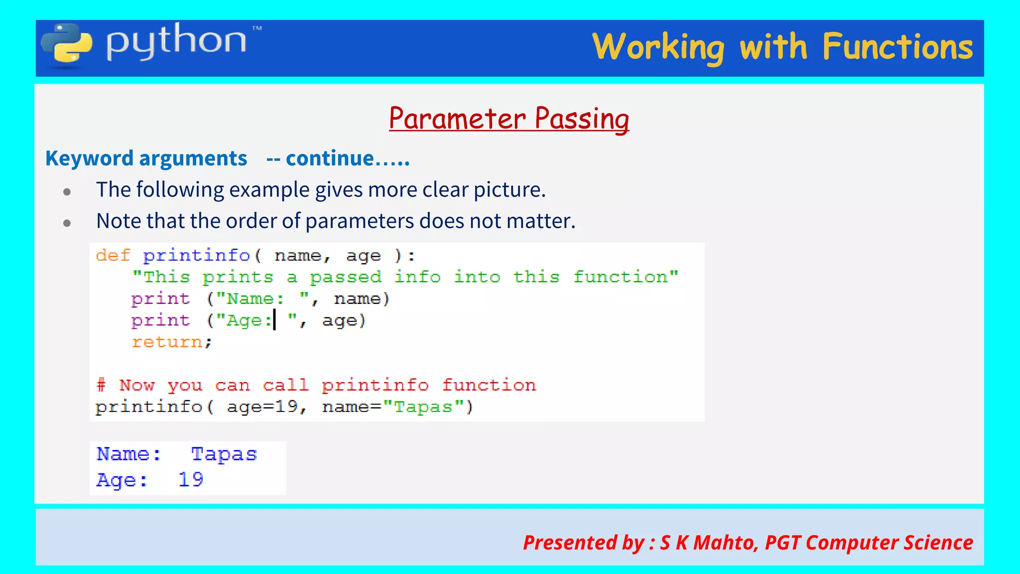 Working with Functions
Parameter Passing
Keyword arguments -- continue…..
● The following example gives more clear picture.
● Note that the order of parameters does not matter.
Presented by : S K Mahto, PGT Computer Science
 
