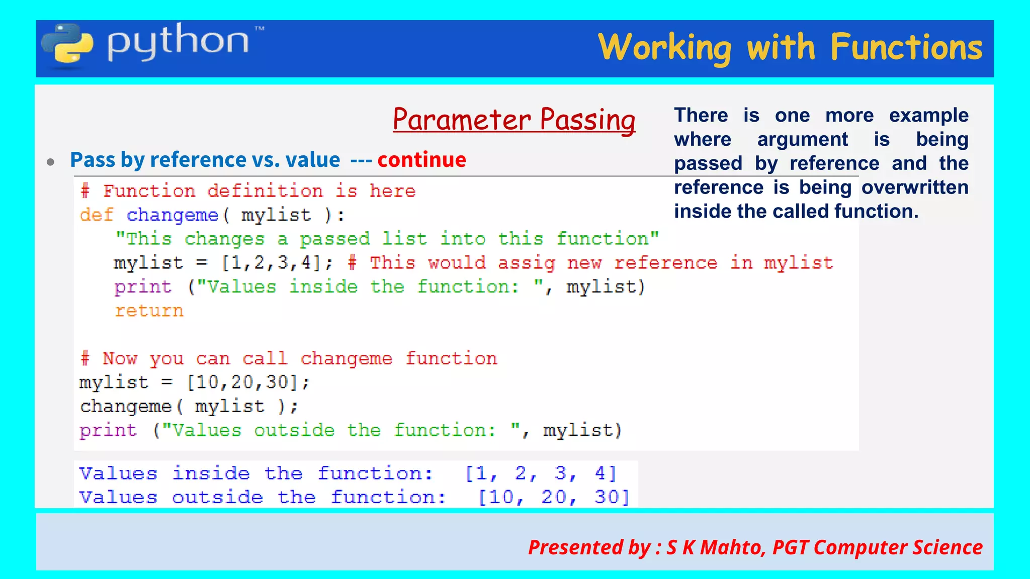 Working with Functions
Parameter Passing
● Pass by reference vs. value --- continue
Presented by : S K Mahto, PGT Computer Science
There is one more example
where argument is being
passed by reference and the
reference is being overwritten
inside the called function.
 