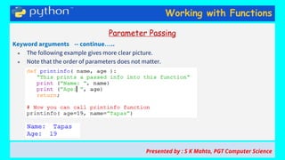 Working with Functions
Parameter Passing
Keyword arguments -- continue…..
● The following example gives more clear picture.
● Note that the order of parameters does not matter.
Presented by : S K Mahto, PGT Computer Science
 