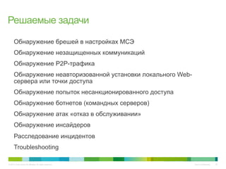 © 2010 Cisco and/or its affiliates. All rights reserved. Cisco Confidential 29
•  Обнаружение брешей в настройках МСЭ
•  Обнаружение незащищенных коммуникаций
•  Обнаружение P2P-трафика
•  Обнаружение неавторизованной установки локального Web-
сервера или точки доступа
•  Обнаружение попыток несанкционированного доступа
•  Обнаружение ботнетов (командных серверов)
•  Обнаружение атак «отказ в обслуживании»
•  Обнаружение инсайдеров
•  Расследование инцидентов
•  Troubleshooting
Решаемые задачи
 