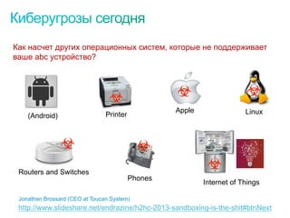 © 2010 Cisco and/or its affiliates. All rights reserved. Cisco Confidential 3
3
(Android)
Apple
Routers and Switches
Printer
Internet of Things
Phones
Linux
http://www.slideshare.net/endrazine/h2hc-2013-sandboxing-is-the-shit#btnNext
Jonathan Brossard (CEO at Toucan System)
Как насчет других операционных систем, которые не поддерживает
ваше abc устройство?
 