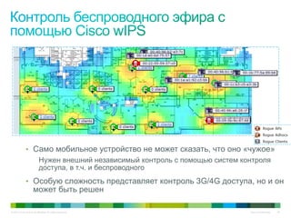 © 2010 Cisco and/or its affiliates. All rights reserved. Cisco Confidential 46
•  Само мобильное устройство не может сказать, что оно «чужое»
Нужен внешний независимый контроль с помощью систем контроля
доступа, в т.ч. и беспроводного
•  Особую сложность представляет контроль 3G/4G доступа, но и он
может быть решен
 