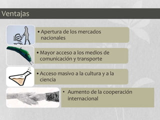 Ventajas
•Apertura de los mercados
nacionales
•Mayor acceso a los medios de
comunicación y transporte
•Acceso masivo a la cultura y a la
ciencia
• Aumento de la cooperación
internacional
 