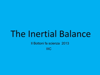 The Inertial Balance
Il Bottoni fa scienza 2013
IIIC
 