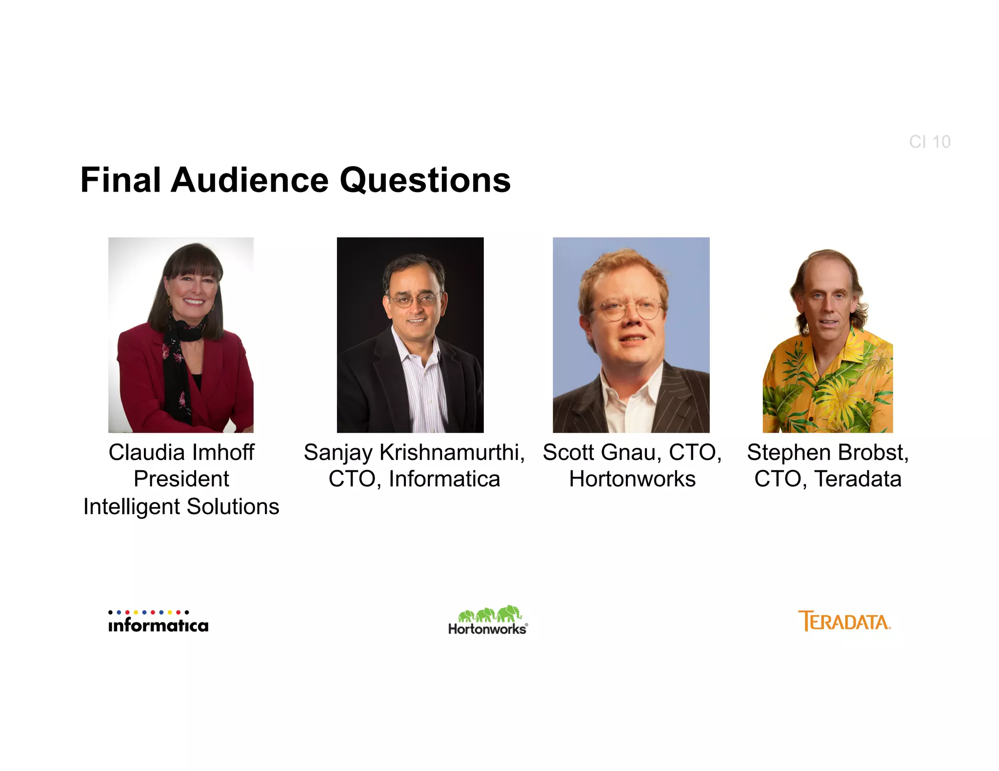Final Audience Questions
DTG
CI 10
Sanjay Krishnamurthi,
CTO, Informatica
Stephen Brobst,
CTO, Teradata
Scott Gnau, CTO,
Hortonworks
Claudia Imhoff
President
Intelligent Solutions
 