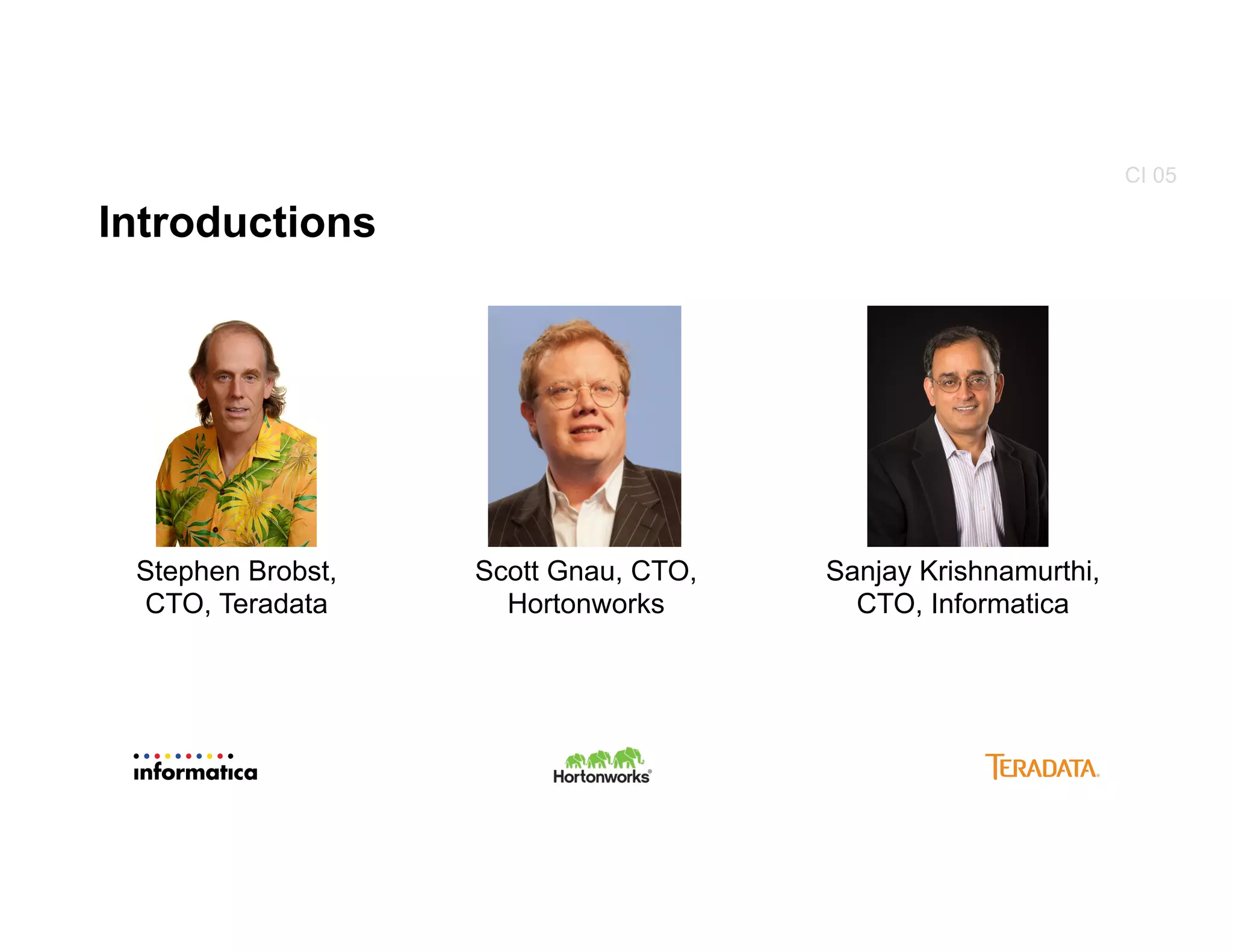 Introductions
Sanjay Krishnamurthi,
CTO, Informatica
DTG
Stephen Brobst,
CTO, Teradata
Scott Gnau, CTO,
Hortonworks
CI 05
 
