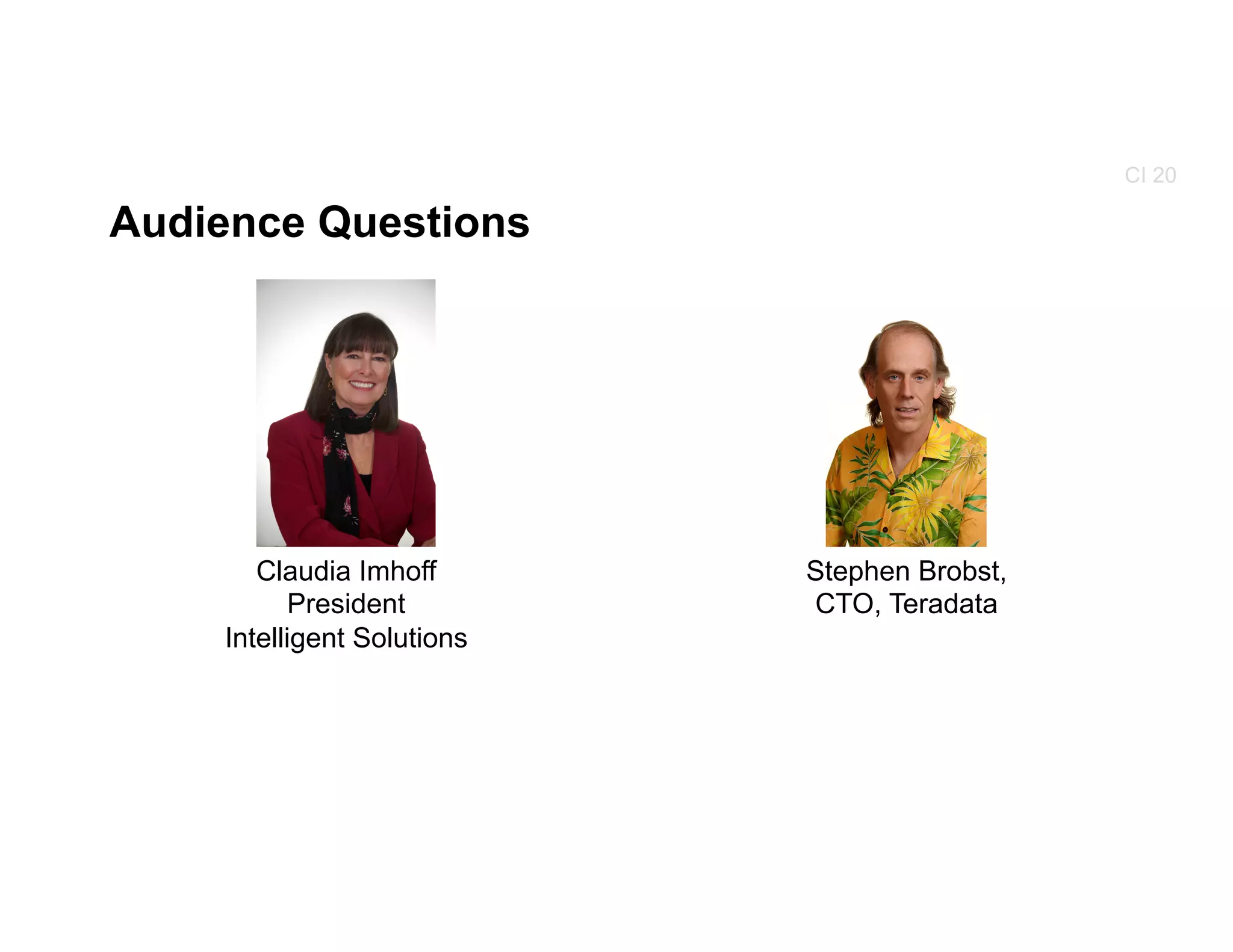 Audience Questions
Stephen Brobst,
CTO, Teradata
Claudia Imhoff
President
Intelligent Solutions
CI 20
 