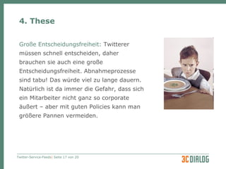 4. These Große Entscheidungsfreiheit:  Twitterer  müssen schnell entscheiden, daher brauchen sie auch eine große Entscheidungsfreiheit. Abnahmeprozesse sind tabu! Das würde viel zu lange dauern. Natürlich ist da immer die Gefahr, dass sich ein Mitarbeiter nicht ganz so corporate äußert – aber mit guten Policies kann man größere Pannen vermeiden. 