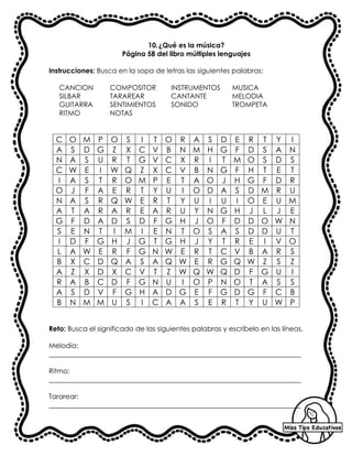 10.¿Qué es la música?
Página 58 del libro múltiples lenguajes
Instrucciones: Busca en la sopa de letras las siguientes palabras:
CANCION COMPOSITOR INSTRUMENTOS MUSICA
SILBAR TARAREAR CANTANTE MELODIA
GUITARRA SENTIMIENTOS SONIDO TROMPETA
RITMO NOTAS
C O M P O S I T O R A S D E R T Y I
A S D G Z X C V B N M H G F D S A N
N A S U R T G V C X R I T M O S D S
C W E I W Q Z X C V B N G F H T E T
I A S T R O M P E T A O J H G F D R
O J F A E R T Y U I O D A S D M R U
N A S R Q W E R T Y U I U I O E U M
A T A R A R E A R U Y N G H J L J E
G F D A D S D F G H J O F D D O W N
S E N T I M I E N T O S A S D D U T
I D F G H J G T G H J Y T R E I V O
L A W E R F G N W E R T C V B A R S
B X C D Q A S A Q W E R G Q W Z S Z
A Z X D X C V T Z W Q W Q D F G U I
R A B C D F G N U I O P N O T A S S
A S D V F G H A D G E F G D G F C B
B N M M U S I C A A S E R T Y U W P
Reto: Busca el significado de las siguientes palabras y escríbelo en las líneas.
Melodía:
_________________________________________________________________________
Ritmo:
_________________________________________________________________________
Tararear:
_________________________________________________________________________
 