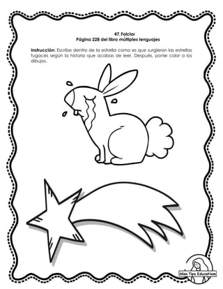 47.Folclor
Página 228 del libro múltiples lenguajes
Instrucción: Escribe dentro de la estrella como es que surgieron las estrellas
fugaces según la historia que acabas de leer. Después, ponle color a los
dibujos.
 